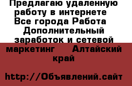 Предлагаю удаленную работу в интернете - Все города Работа » Дополнительный заработок и сетевой маркетинг   . Алтайский край